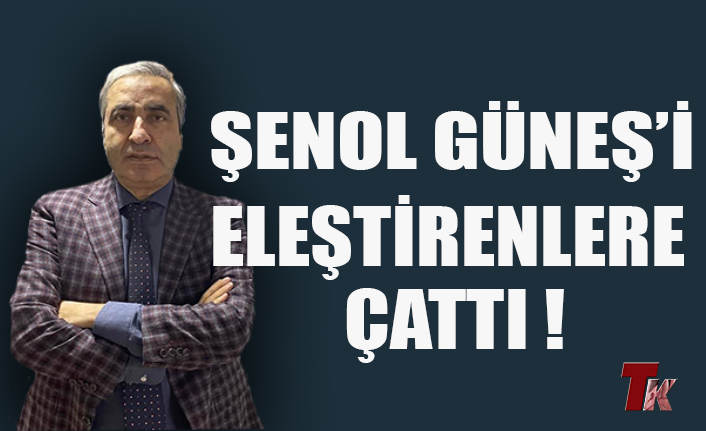 ŞENOL GÜNEŞ’İ ELEŞTİRENLERE ÇATTI