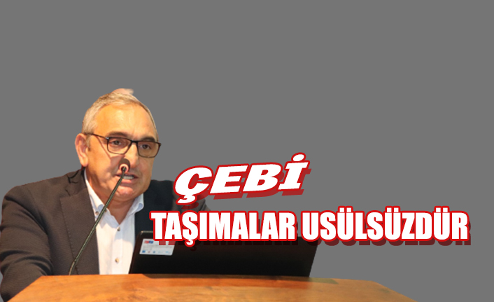 AHMET ÇEBİ” TAŞIMALAR USÜLSÜZDÜR”