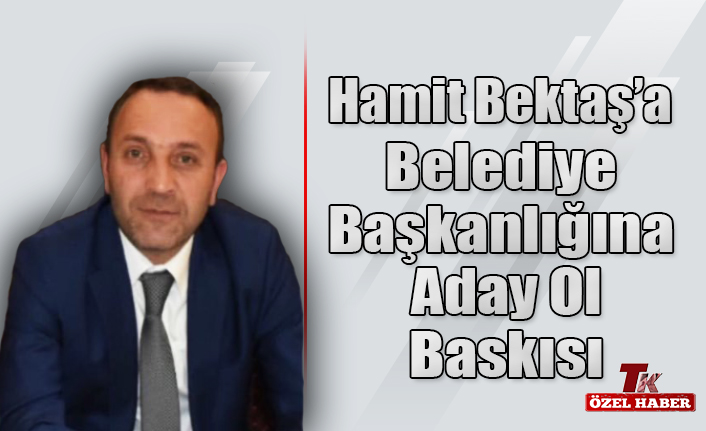 HAMİT BEKTAŞ’A BELEDİYE BAŞKANLIĞINA ADAY OL BASKISI