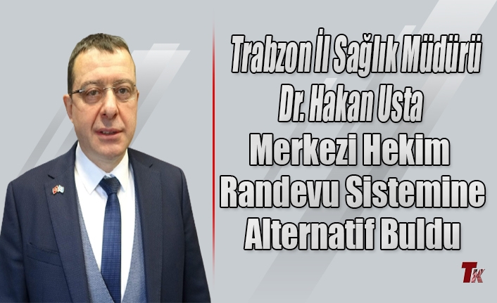 TRABZON İL SAĞLIK MÜDÜRÜ DR. HAKAN USTA MERKEZİ HEKİM SİSTEMİNE ALTERNATİF BULDU