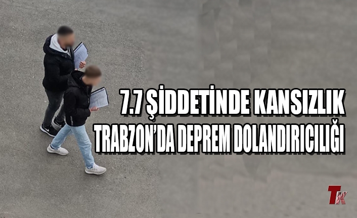 7.7 ŞİDDETİNDE KANSIZLIK! TRABZON’DA DEPREM DOLANDIRICILIĞI