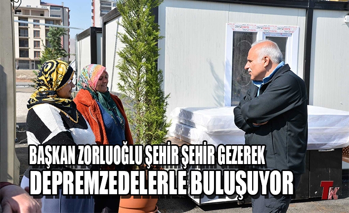 BAŞKAN ZORLUOĞLU ŞEHİR ŞEHİR GEZEREK DEPREMZEDELERLE BULUŞUYOR