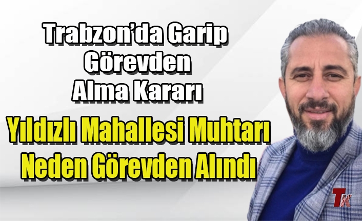 YILDIZLI MAHALLESİ MUHTARI NEDEN GÖREVDEN ALINDI