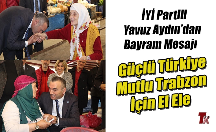 İYİ PARTİLİ YAVUZ AYDIN’IN BAYRAM MESAJI; GÜÇLÜ TÜRKİYE, MUTLU TRABZON İÇİN EL ELE