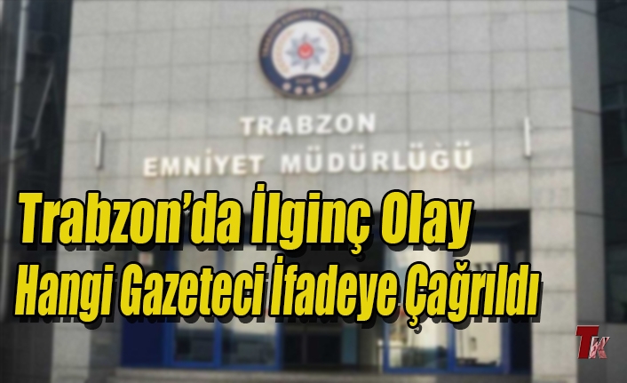 TRABZON’DA İLGİNÇ OLAY  HANGİ GAZETECİ İFADEYE ÇAĞRILDI ?