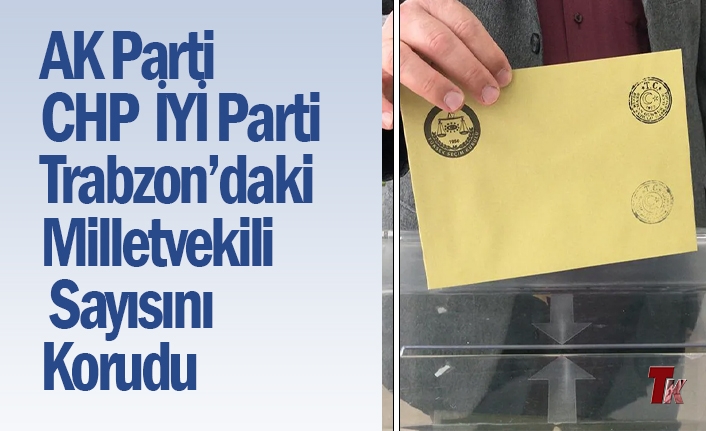 AK PARTİ, CHP VE İYİ PARTİ TRABZON’DAKİ MİLLETVEKİLİ SAYISINI KORUDU