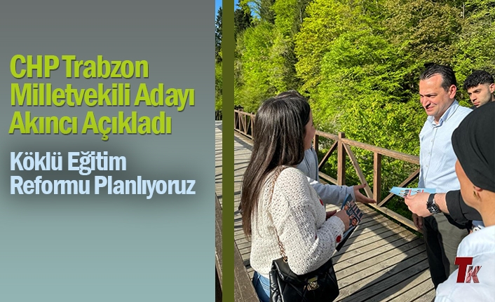 CHP TRABZON MİLLETVEKİLİ ADAYI AKINCI AÇIKLADI “KÖKLÜ EĞİTİM REFORMU PLANLIYORUZ”