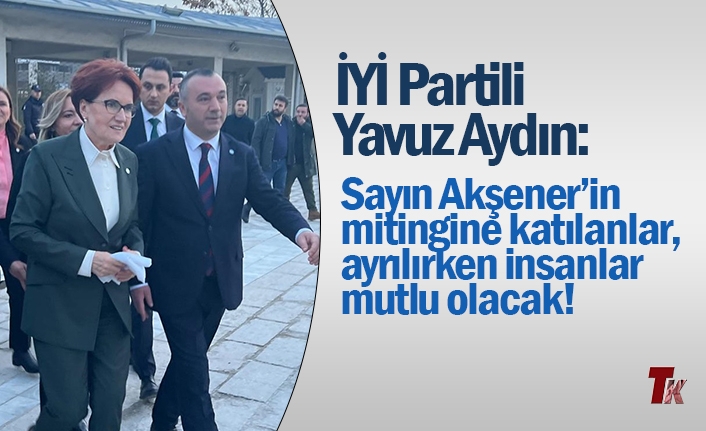 İYİ PARTİLİ AYDIN: SAYIN AKŞENER’İN MİTİNGİNE KATILANLAR, AYRILIRKEN İNSANLAR MUTLU OLACAK!