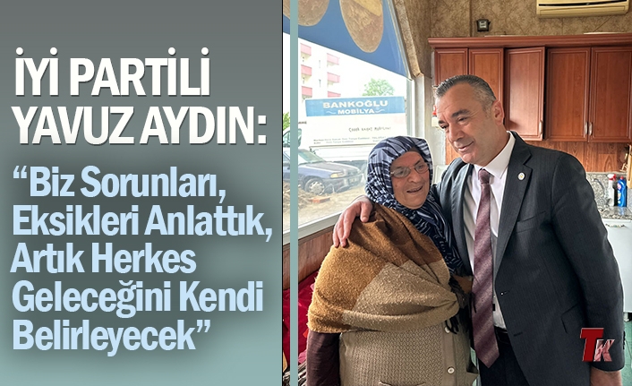 İYİ PARTİLİ YAVUZ AYDIN; BİZ SORUNLARI, EKSİKLERİ ANLATTIK, ARTIK HERKES GELECEĞİNİ KENDİ BELİRLEYECEK