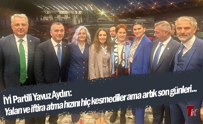 İYİ PARTİLİ YAVUZ AYDIN: YALAN VE İFTİRA ATMA HIZINI HİÇ KESMEDİLER AMA ARTIK SON GÜNLERİ