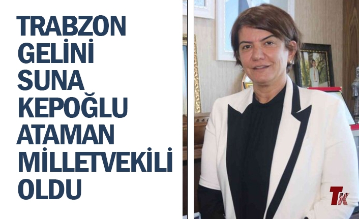 TRABZON GELİNİ SUNA KEPOĞLU ATAMAN MİLLETVEKİLİ OLDU