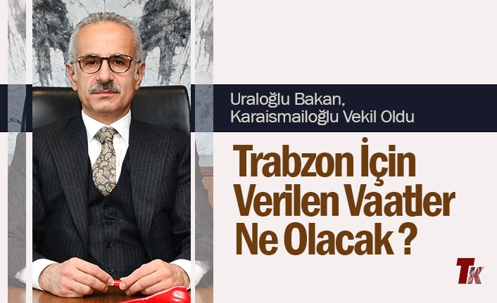 URALOĞLU BAKAN, KARAİSMAİLOĞLU VEKİL OLDU TRABZON İÇİN VERİLEN VAATLER NE OLACAK ?