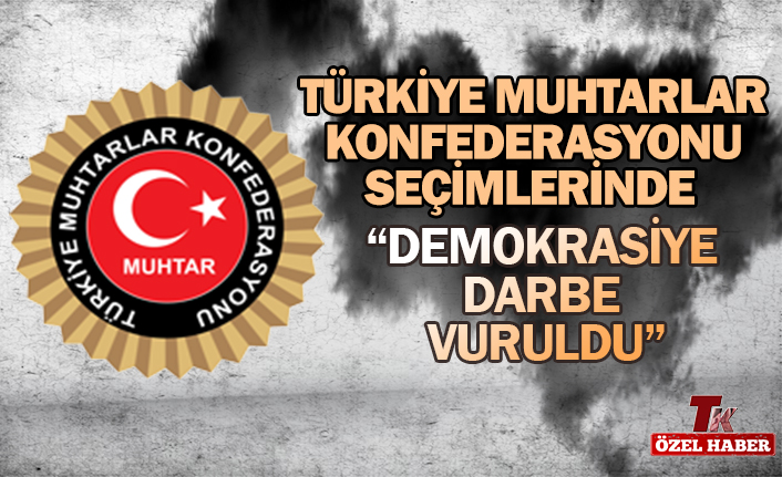 TÜRKİYE MUHTARLAR KONFEDERASYONU SEÇİMLERİNDE  “DEMOKRASİYE DARBE VURULDU”