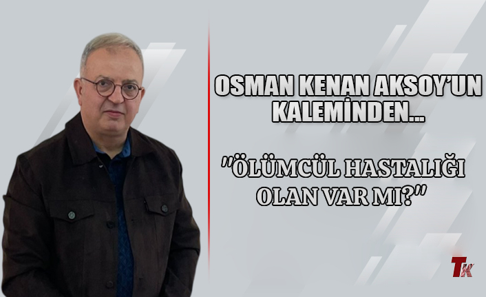 "ÖLÜMCÜL HASTALIĞI OLAN VAR MI?"