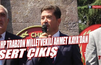 CHP TRABZON MİLLETVEKİLİ AHMET KAYA’DAN SERT ÇIKIŞ