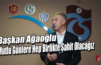 BAŞKAN AĞAOĞLU “MUTLU GÜNLERE HEP BİRLİKTE ŞAHİT OLACAĞIZ“