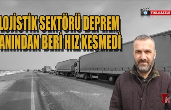 LOJİSTİK SEKTÖRÜ DEPREM ANINDAN BERİ HIZ KESMEDİ