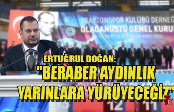 ERTUĞRUL DOĞAN :"BERABER AYDINLIK YARINLARA YÜRÜYECEĞİZ"