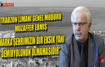 TRABZON LİMANI GENEL MÜDÜRÜ MUZAFFER ERMİŞ “MARKA ŞEHRİMİZİN BİR EKSİK YANI DEMİR YOLUNUN OLMAMASIDIR”