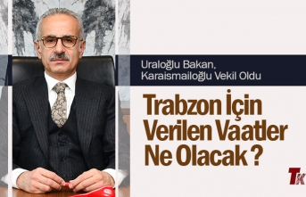 URALOĞLU BAKAN, KARAİSMAİLOĞLU VEKİL OLDU TRABZON İÇİN VERİLEN VAATLER NE OLACAK ?